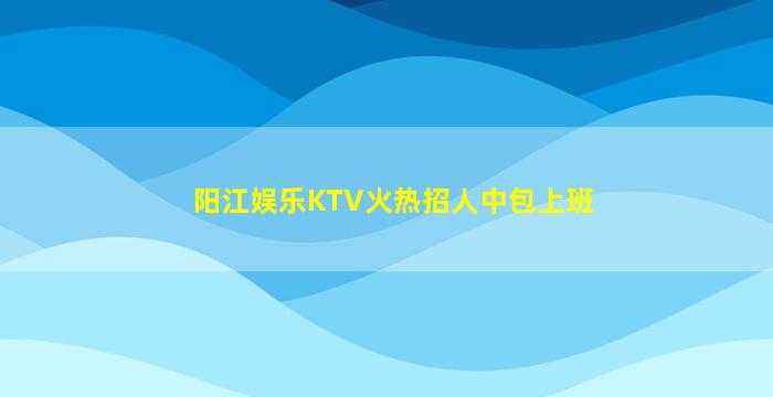 阳江娱乐KTV火热招人中包上班